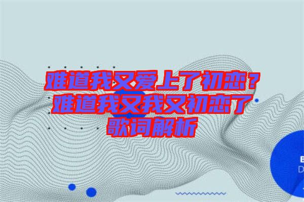 難道我又愛上了初戀？難道我又我又初戀了歌詞解析