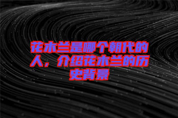 花木蘭是哪個(gè)朝代的人，介紹花木蘭的歷史背景