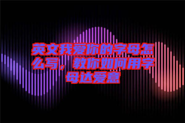 英文我愛你的字母怎么寫，教你如何用字母達愛意