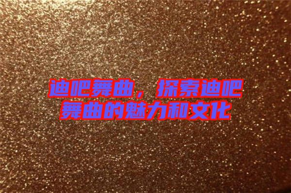 迪吧舞曲，探索迪吧舞曲的魅力和文化