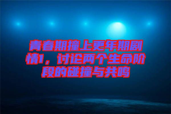 青春期撞上更年期劇情1，討論兩個生命階段的碰撞與共鳴