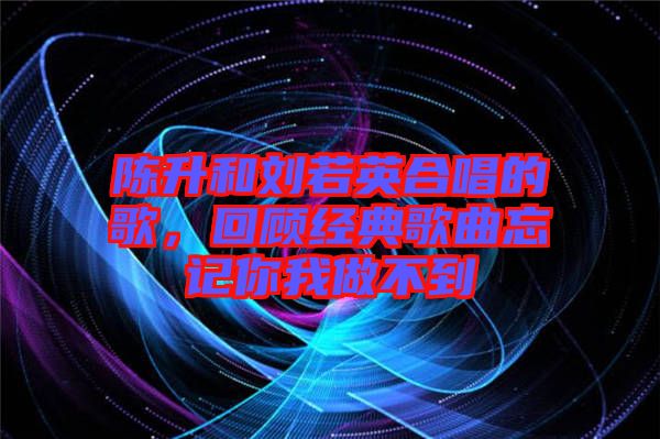 陳升和劉若英合唱的歌，回顧經典歌曲忘記你我做不到