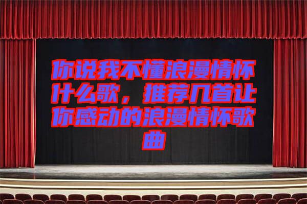你說我不懂浪漫情懷什么歌，推薦幾首讓你感動的浪漫情懷歌曲
