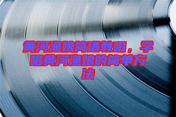 黃河漁娘簡譜教唱，學(xué)唱黃河漁娘的簡單方法