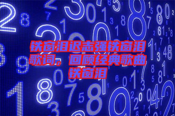 鐵窗淚遲志強鐵窗淚歌詞，回顧經(jīng)典歌曲鐵窗淚