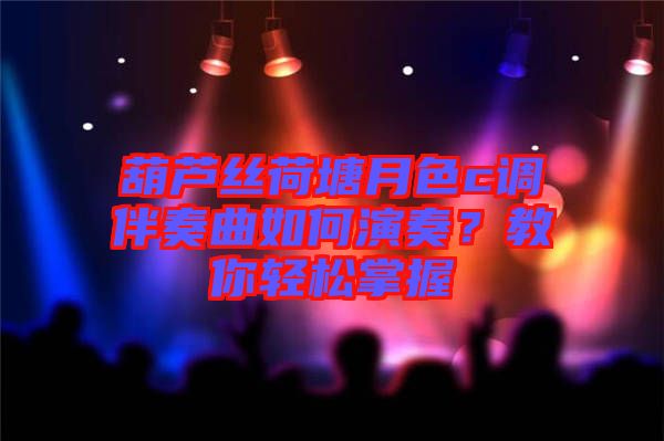 葫蘆絲荷塘月色c調(diào)伴奏曲如何演奏？教你輕松掌握