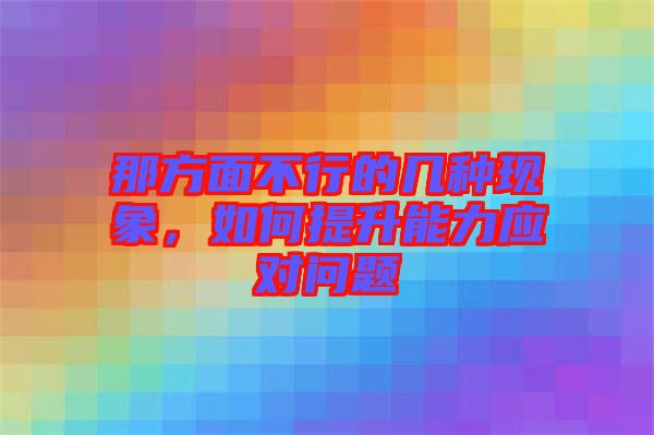 那方面不行的幾種現(xiàn)象，如何提升能力應(yīng)對問題