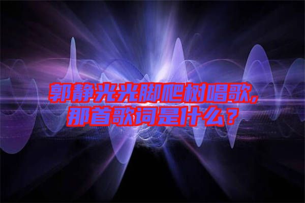 郭靜光光腳爬樹唱歌,那首歌詞是什么？