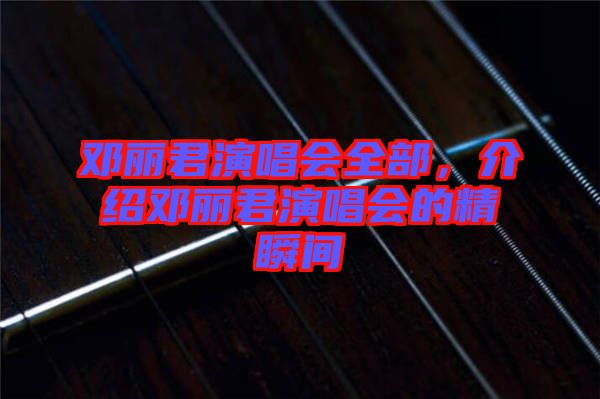 鄧麗君演唱會全部，介紹鄧麗君演唱會的精瞬間