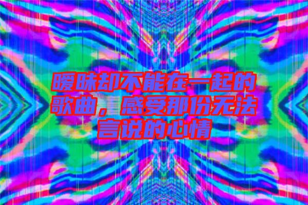 曖昧卻不能在一起的歌曲，感受那份無法言說的心情