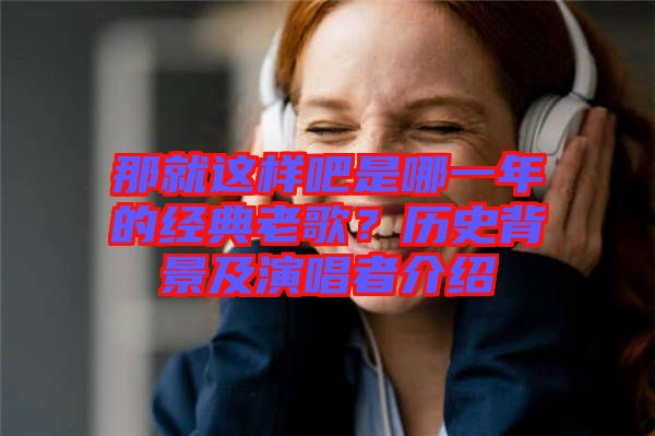 那就這樣吧是哪一年的經(jīng)典老歌？歷史背景及演唱者介紹