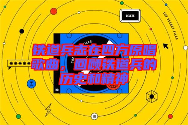 鐵道兵志在四方原唱歌曲，回顧鐵道兵的歷史和精神