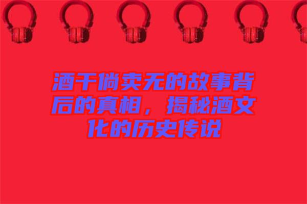 酒干倘賣無的故事背后的真相，揭秘酒文化的歷史傳說