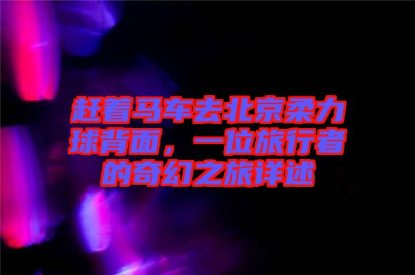 趕著馬車去北京柔力球背面，一位旅行者的奇幻之旅詳述