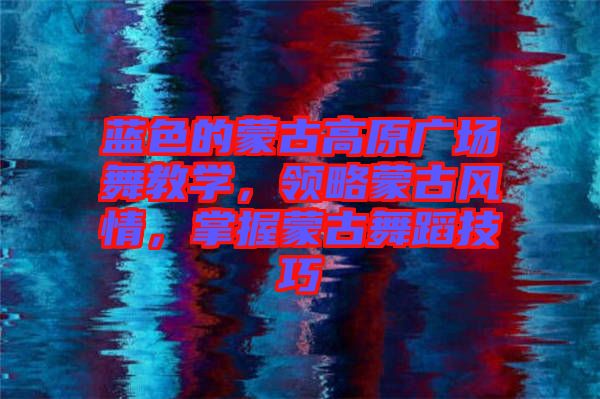 藍色的蒙古高原廣場舞教學(xué)，領(lǐng)略蒙古風(fēng)情，掌握蒙古舞蹈技巧