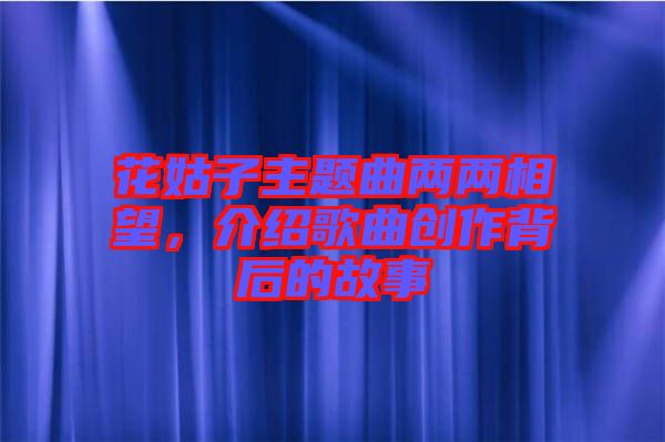 花姑子主題曲兩兩相望，介紹歌曲創(chuàng)作背后的故事