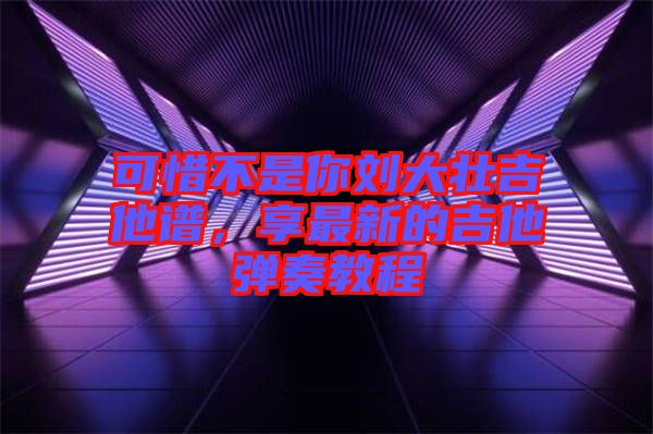 可惜不是你劉大壯吉他譜，享最新的吉他彈奏教程