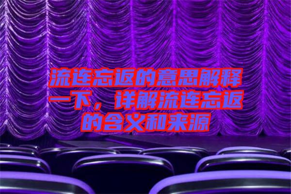 流連忘返的意思解釋一下，詳解流連忘返的含義和來(lái)源