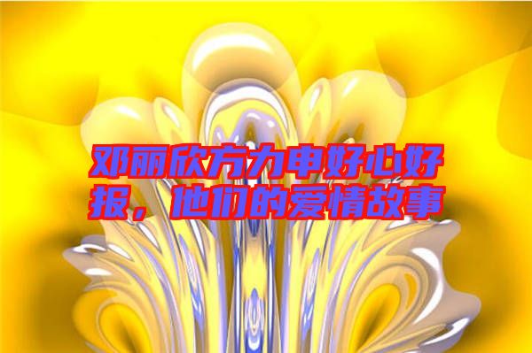 鄧麗欣方力申好心好報，他們的愛情故事