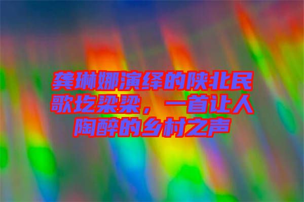 龔琳娜演繹的陜北民歌圪梁梁，一首讓人陶醉的鄉(xiāng)村之聲