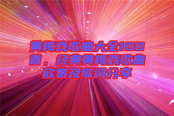黃梅戲歌曲大全100首，經(jīng)典黃梅戲歌曲欣賞及歌詞分享