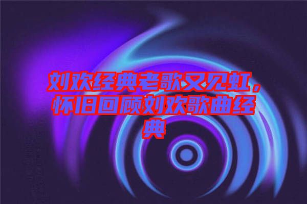 劉歡經(jīng)典老歌又見虹，懷舊回顧劉歡歌曲經(jīng)典