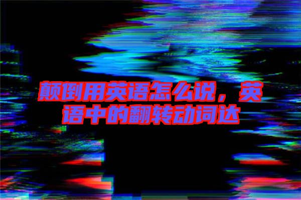 顛倒用英語(yǔ)怎么說，英語(yǔ)中的翻轉(zhuǎn)動(dòng)詞達(dá)