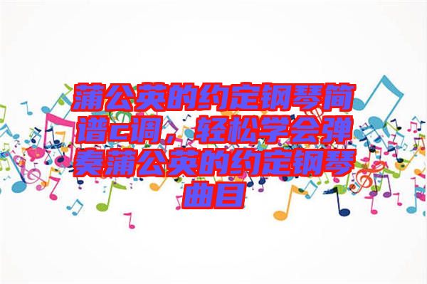 蒲公英的約定鋼琴簡譜c調，輕松學會彈奏蒲公英的約定鋼琴曲目