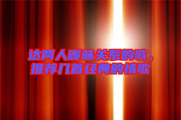 達(dá)兩人曖昧關(guān)系的歌，推薦幾首經(jīng)典的情歌