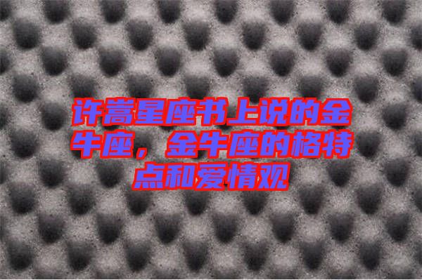 許嵩星座書(shū)上說(shuō)的金牛座，金牛座的格特點(diǎn)和愛(ài)情觀(guān)