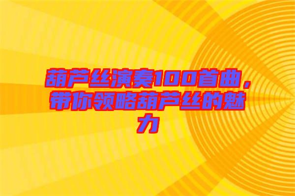 葫蘆絲演奏100首曲，帶你領(lǐng)略葫蘆絲的魅力
