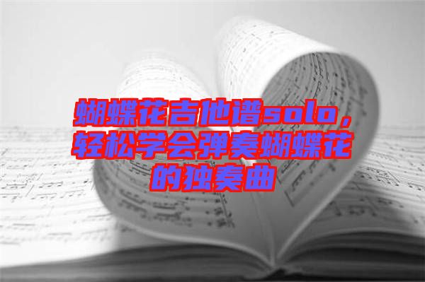 蝴蝶花吉他譜solo，輕松學(xué)會彈奏蝴蝶花的獨(dú)奏曲