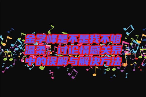 金學(xué)峰是不是我不夠溫柔，討論情感關(guān)系中的誤解與解決方法
