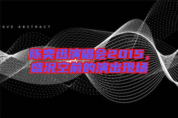 陳奕迅演唱會(huì)2015，盛況空前的演出現(xiàn)場(chǎng)