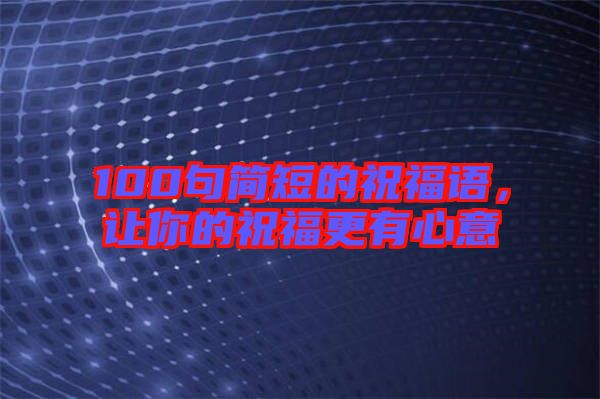 100句簡(jiǎn)短的祝福語(yǔ)，讓你的祝福更有心意
