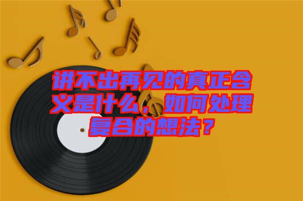 講不出再見(jiàn)的真正含義是什么，如何處理復(fù)合的想法？