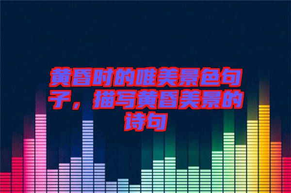 黃昏時的唯美景色句子，描寫黃昏美景的詩句