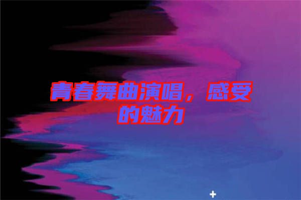 青春舞曲演唱，感受的魅力