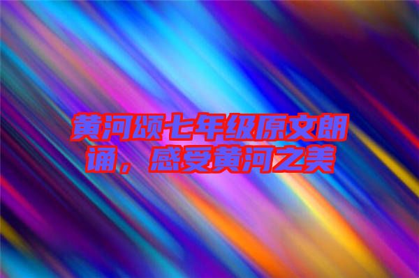 黃河頌七年級原文朗誦，感受黃河之美