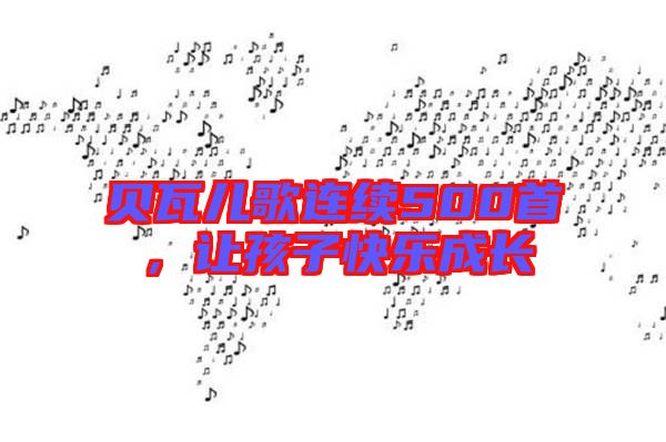 貝瓦兒歌連續(xù)500首，讓孩子快樂成長