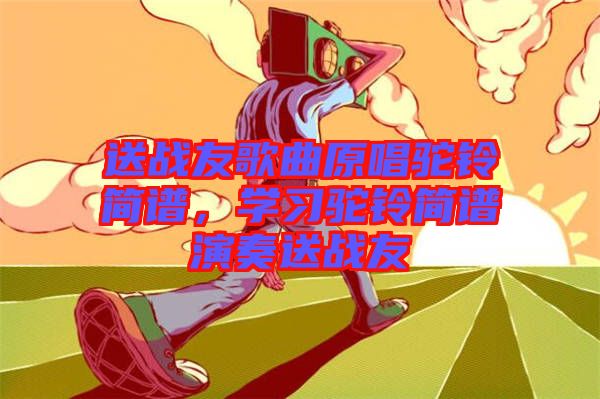 送戰(zhàn)友歌曲原唱駝鈴簡譜，學(xué)習(xí)駝鈴簡譜演奏送戰(zhàn)友