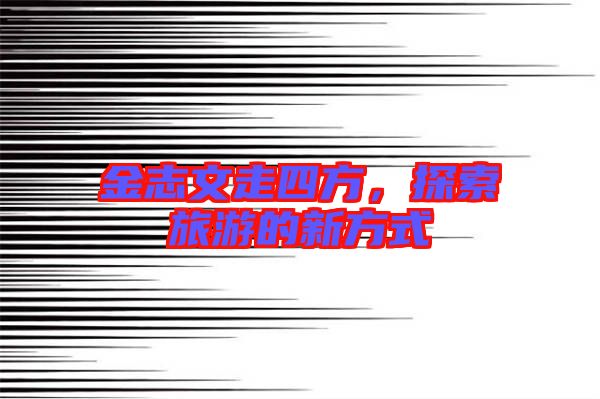 金志文走四方，探索旅游的新方式