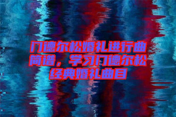 門德爾松婚禮進(jìn)行曲簡(jiǎn)譜，學(xué)習(xí)門德爾松經(jīng)典婚禮曲目
