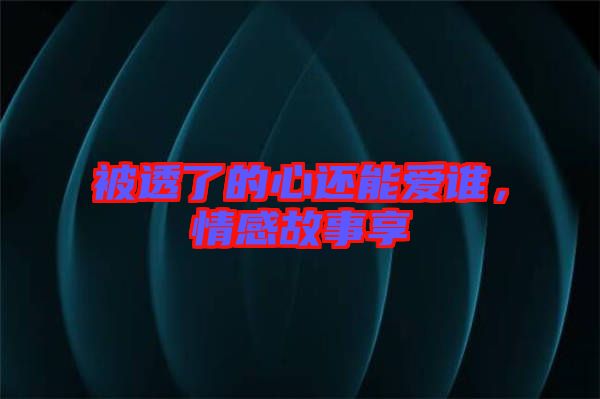被透了的心還能愛誰(shuí)，情感故事享