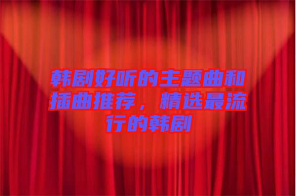 韓劇好聽的主題曲和插曲推薦，精選最流行的韓劇