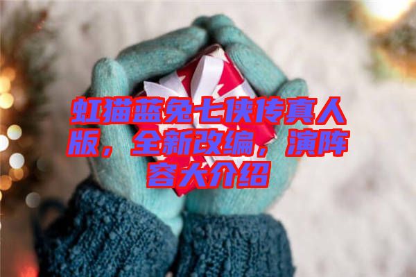 虹貓藍(lán)兔七俠傳真人版，全新改編，演陣容大介紹