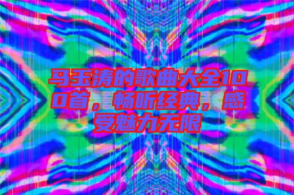 馬玉濤的歌曲大全100首，暢聽經(jīng)典，感受魅力無限