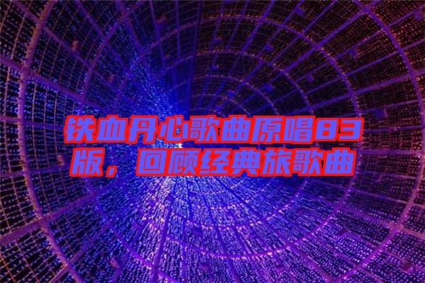 鐵血丹心歌曲原唱83版，回顧經(jīng)典旅歌曲