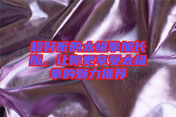 超好聽(tīng)的太極拳加長(zhǎng)版，讓你更享受太極拳的魅力推薦