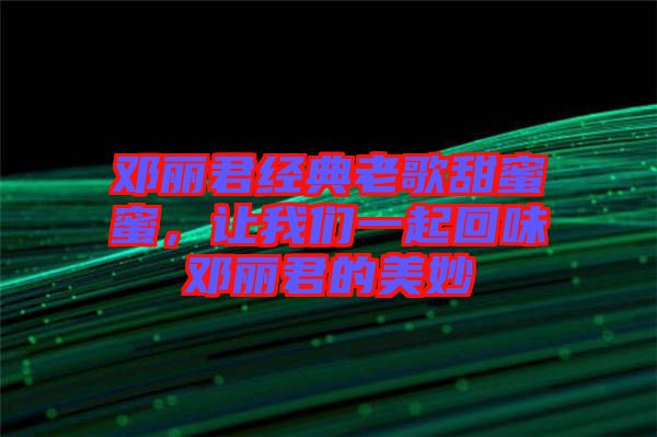 鄧麗君經(jīng)典老歌甜蜜蜜，讓我們一起回味鄧麗君的美妙